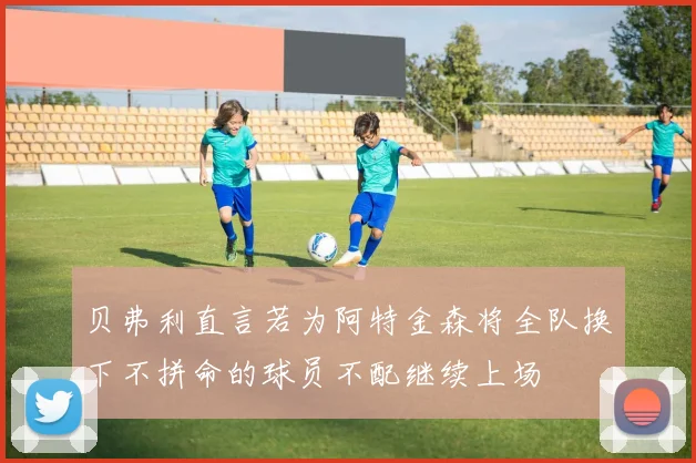 贝弗利直言若为阿特金森将全队换下不拼命的球员不配继续上场