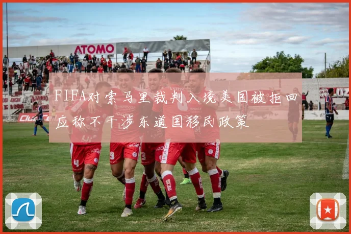FIFA对索马里裁判入境美国被拒回应称不干涉东道国移民政策