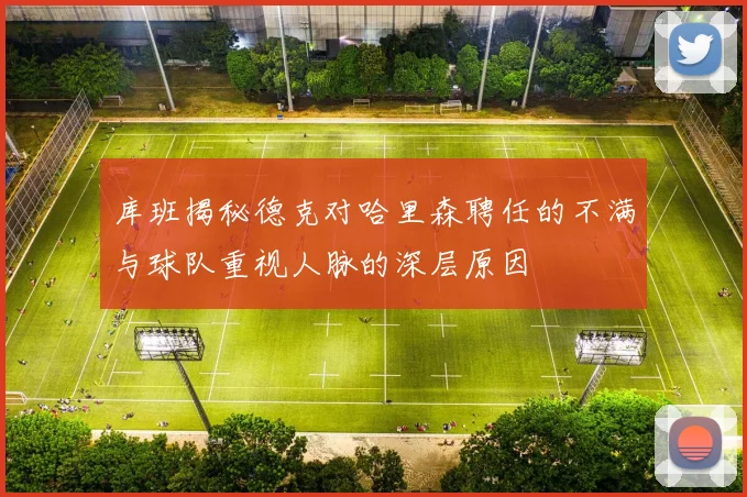 库班揭秘德克对哈里森聘任的不满与球队重视人脉的深层原因