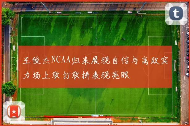 王俊杰NCAA归来展现自信与高效实力场上敢打敢拼表现亮眼