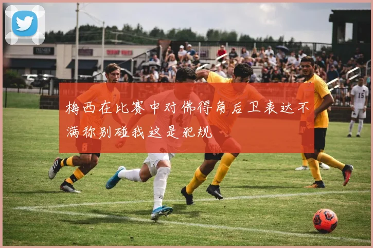 梅西在比赛中对佛得角后卫表达不满称别碰我这是犯规