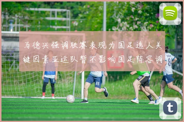 马德兴强调联赛表现为国足选人关键因素亚运队暂不影响国足阵容调整