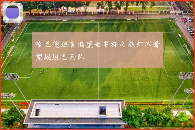哈兰德坦言渴望世界杯之旅却不奢望战胜巴西队