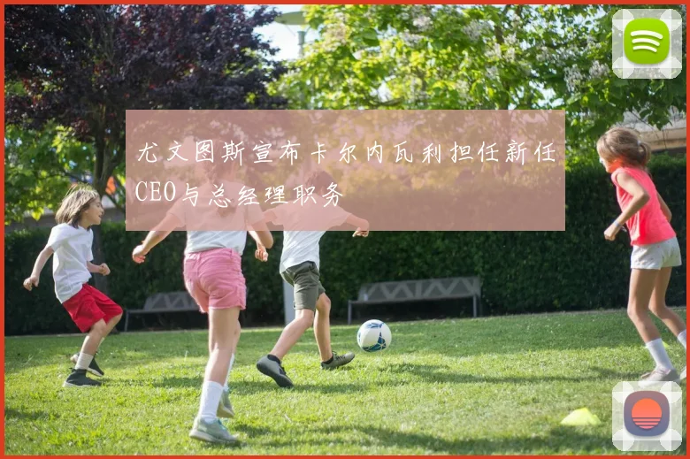 尤文图斯宣布卡尔内瓦利担任新任CEO与总经理职务