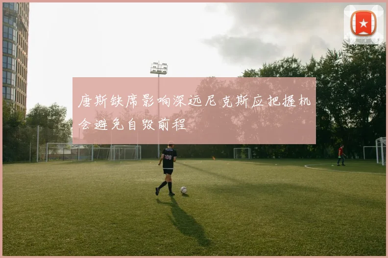唐斯缺席影响深远尼克斯应把握机会避免自毁前程