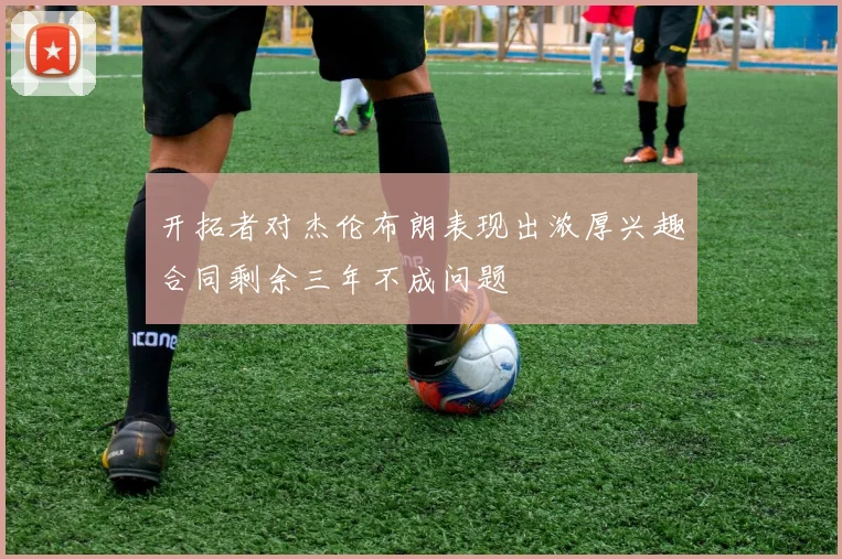 开拓者对杰伦布朗表现出浓厚兴趣合同剩余三年不成问题