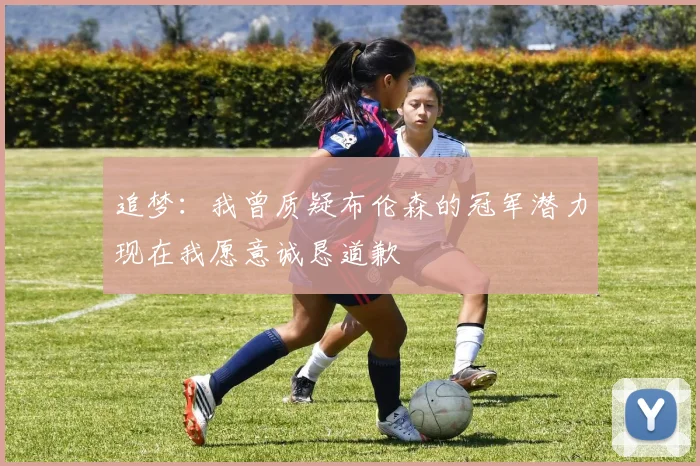 追梦：我曾质疑布伦森的冠军潜力现在我愿意诚恳道歉