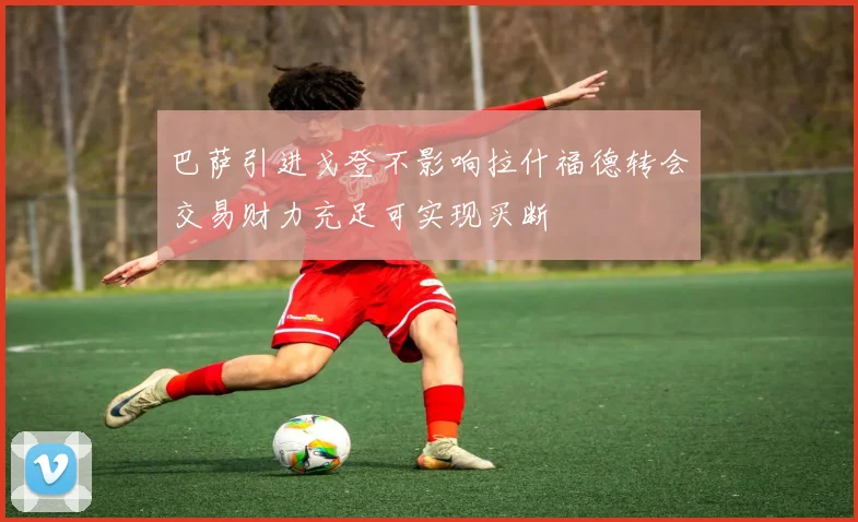 巴萨引进戈登不影响拉什福德转会交易财力充足可实现买断