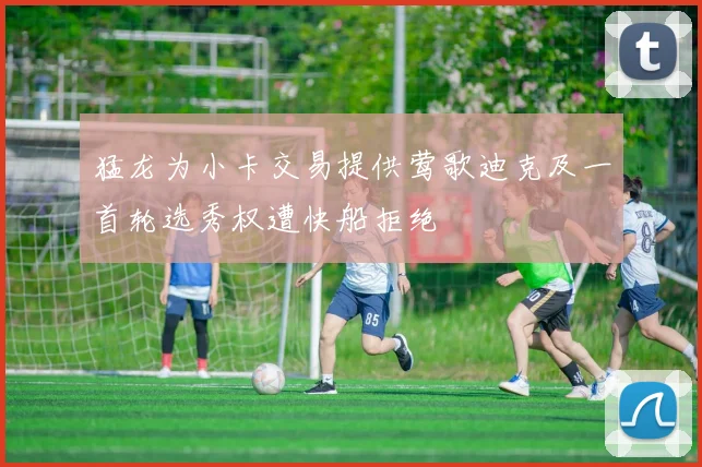 猛龙为小卡交易提供莺歌迪克及一首轮选秀权遭快船拒绝