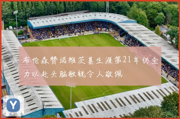布伦森赞诺维茨基生涯第21年仍全力以赴头脑敏锐令人敬佩