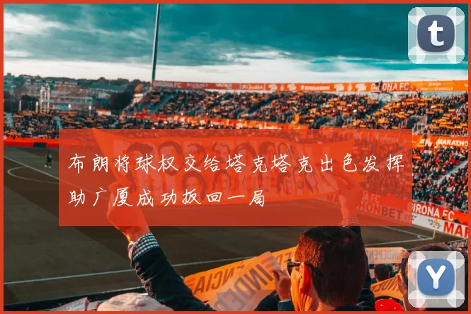 布朗将球权交给塔克塔克出色发挥助广厦成功扳回一局