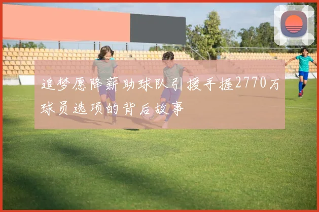 追梦愿降薪助球队引援手握2770万球员选项的背后故事